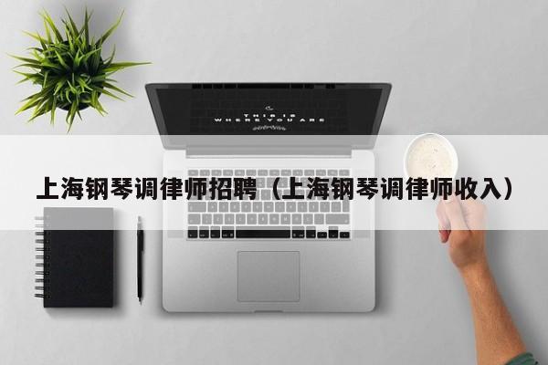 上海钢琴调律师招聘（上海钢琴调律师收入）