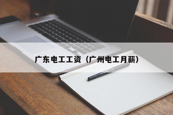 广东电工工资（广州电工月薪）
